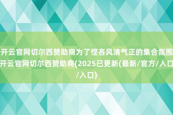 开云官网切尔西赞助商 为了悭吝风清气正的集合氛围-开云官网切尔西赞助商(2025已更新(最新/官方/入口)