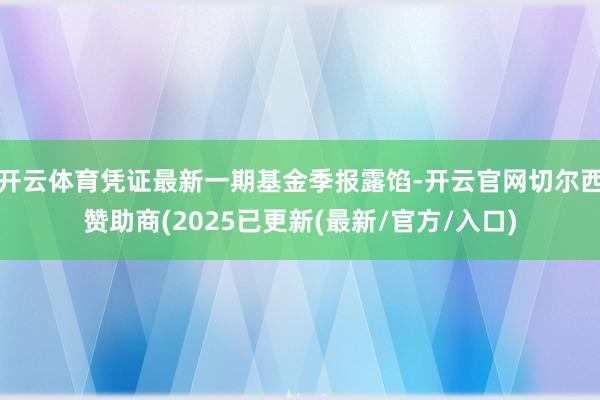 开云体育凭证最新一期基金季报露馅-开云官网切尔西赞助商(2025已更新(最新/官方/入口)