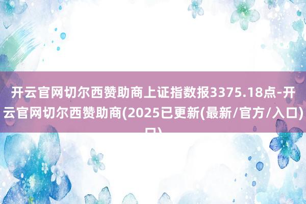 开云官网切尔西赞助商上证指数报3375.18点-开云官网切尔西赞助商(2025已更新(最新/官方/入口)