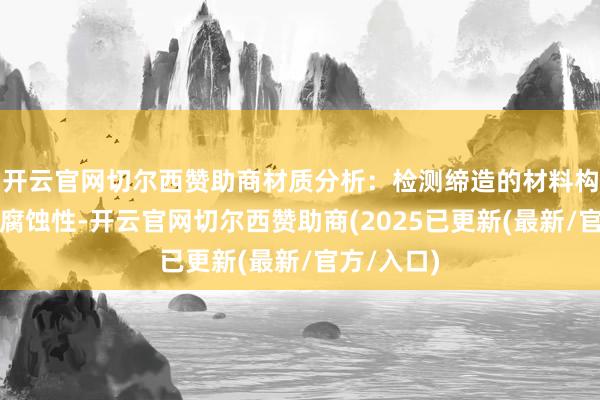 开云官网切尔西赞助商材质分析:检测缔造的材料构成偏激耐腐蚀性-开云官网切尔西赞助商(2025已更新(最新/官方/入口)