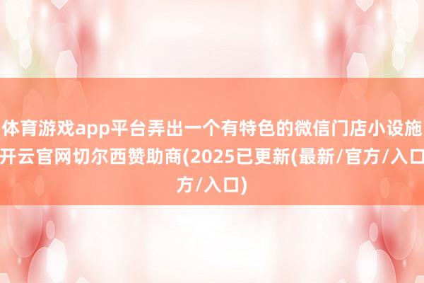 体育游戏app平台弄出一个有特色的微信门店小设施-开云官网切尔西赞助商(2025已更新(最新/官方/入口)