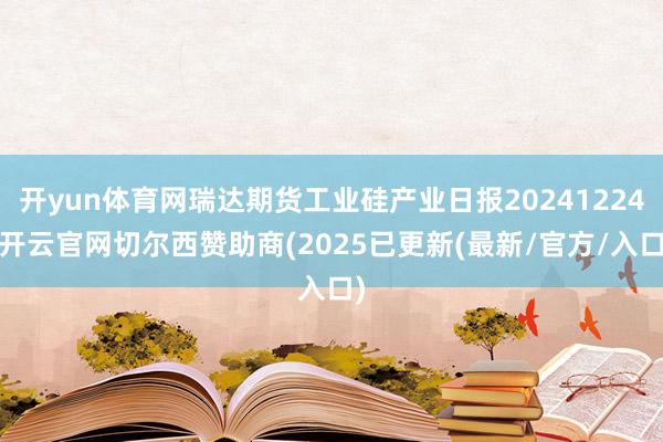 开yun体育网瑞达期货工业硅产业日报20241224-开云官网切尔西赞助商(2025已更新(最新/官方/入口)
