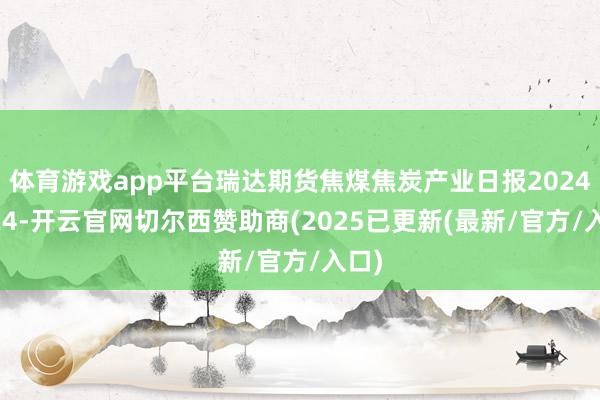 体育游戏app平台瑞达期货焦煤焦炭产业日报20241224-开云官网切尔西赞助商(2025已更新(最新/官方/入口)