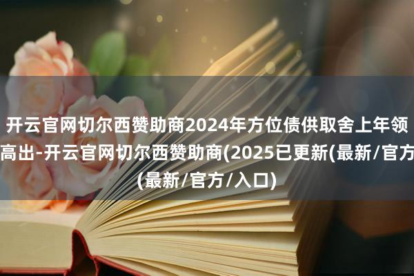 开云官网切尔西赞助商2024年方位债供取舍上年领域基本高出-开云官网切尔西赞助商(2025已更新(最新/官方/入口)