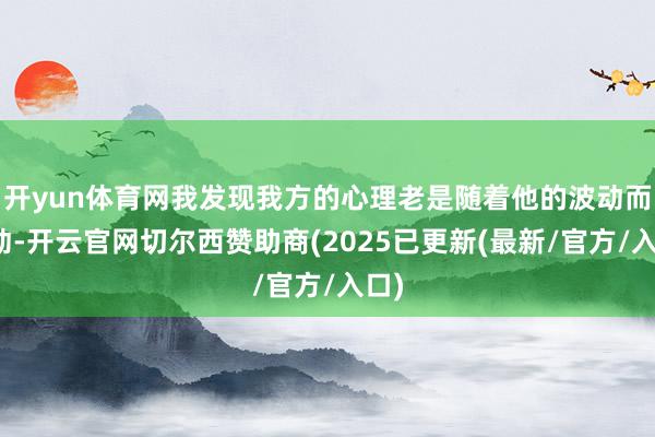 开yun体育网我发现我方的心理老是随着他的波动而波动-开云官网切尔西赞助商(2025已更新(最新/官方/入口)