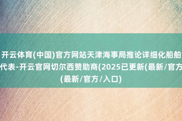 开云体育(中国)官方网站天津海事局推论详细化船舶动态时代表-开云官网切尔西赞助商(2025已更新(最新/官方/入口)