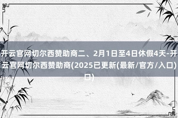 开云官网切尔西赞助商二、2月1日至4日休假4天-开云官网切尔西赞助商(2025已更新(最新/官方/入口)