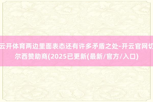 云开体育两边里面表态还有许多矛盾之处-开云官网切尔西赞助商(2025已更新(最新/官方/入口)