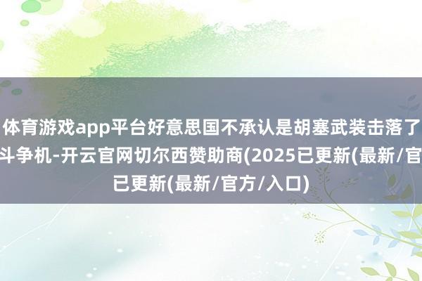 体育游戏app平台好意思国不承认是胡塞武装击落了这架F18斗争机-开云官网切尔西赞助商(2025已更新(最新/官方/入口)