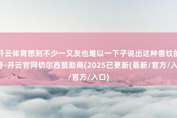 开云体育想到不少一又友也难以一下子说出这种兽纹的称号-开云官网切尔西赞助商(2025已更新(最新/官方/入口)