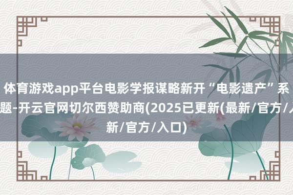 体育游戏app平台电影学报谋略新开“电影遗产”系列专题-开云官网切尔西赞助商(2025已更新(最新/官方/入口)