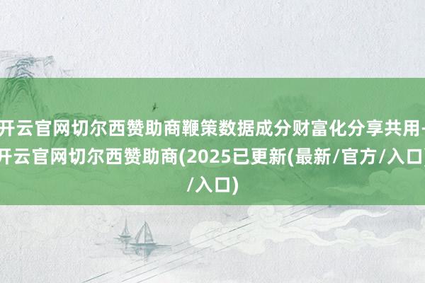 开云官网切尔西赞助商鞭策数据成分财富化分享共用-开云官网切尔西赞助商(2025已更新(最新/官方/入口)