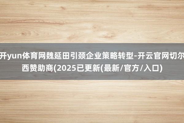 开yun体育网魏延田引颈企业策略转型-开云官网切尔西赞助商(2025已更新(最新/官方/入口)