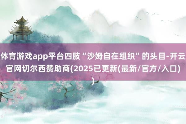 体育游戏app平台四肢“沙姆自在组织”的头目-开云官网切尔西赞助商(2025已更新(最新/官方/入口)