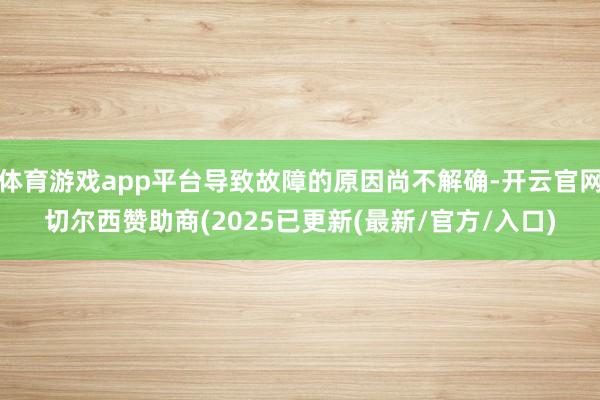 体育游戏app平台导致故障的原因尚不解确-开云官网切尔西赞助商(2025已更新(最新/官方/入口)