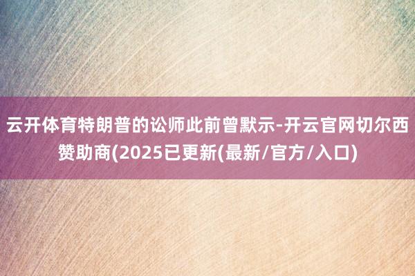 云开体育 特朗普的讼师此前曾默示-开云官网切尔西赞助商(2025已更新(最新/官方/入口)