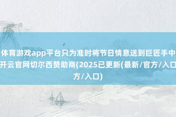 体育游戏app平台只为准时将节日情意送到巨匠手中-开云官网切尔西赞助商(2025已更新(最新/官方/入口)