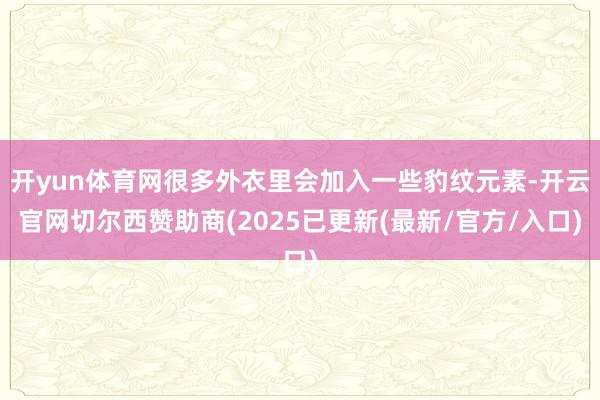 开yun体育网很多外衣里会加入一些豹纹元素-开云官网切尔西赞助商(2025已更新(最新/官方/入口)