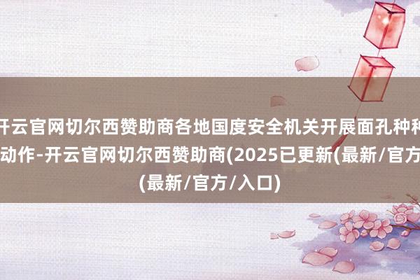 开云官网切尔西赞助商各地国度安全机关开展面孔种种的庆祝动作-开云官网切尔西赞助商(2025已更新(最新/官方/入口)