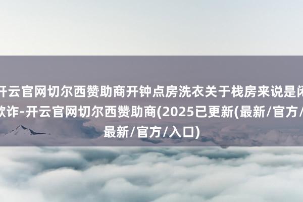 开云官网切尔西赞助商开钟点房洗衣关于栈房来说是闲时再欺诈-开云官网切尔西赞助商(2025已更新(最新/官方/入口)