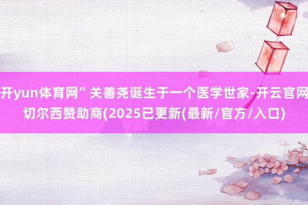 开yun体育网”关善尧诞生于一个医学世家-开云官网切尔西赞助商(2025已更新(最新/官方/入口)