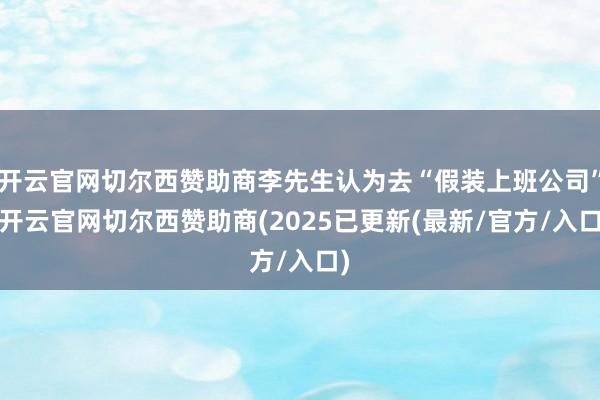 开云官网切尔西赞助商李先生认为去“假装上班公司”-开云官网切尔西赞助商(2025已更新(最新/官方/入口)