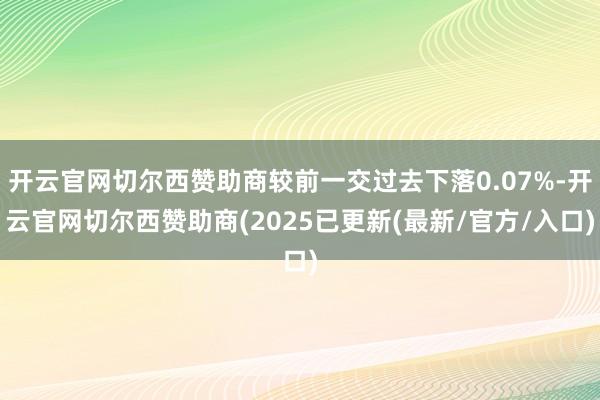 开云官网切尔西赞助商较前一交过去下落0.07%-开云官网切尔西赞助商(2025已更新(最新/官方/入口)