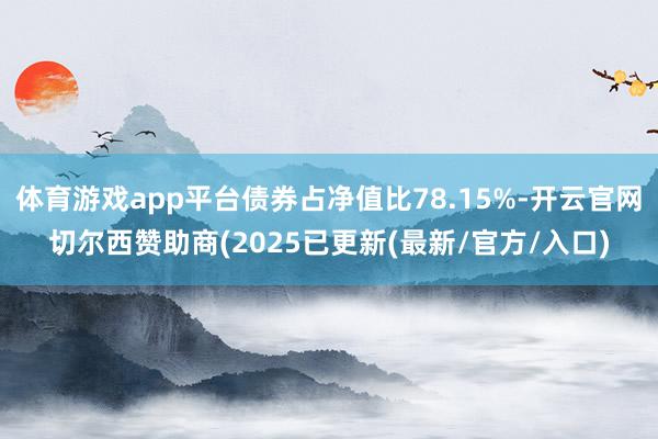 体育游戏app平台债券占净值比78.15%-开云官网切尔西赞助商(2025已更新(最新/官方/入口)