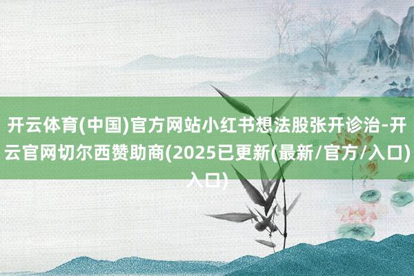 开云体育(中国)官方网站小红书想法股张开诊治-开云官网切尔西赞助商(2025已更新(最新/官方/入口)