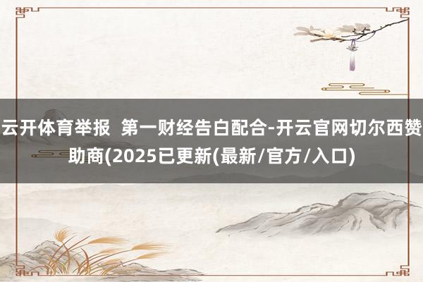 云开体育举报  第一财经告白配合-开云官网切尔西赞助商(2025已更新(最新/官方/入口)