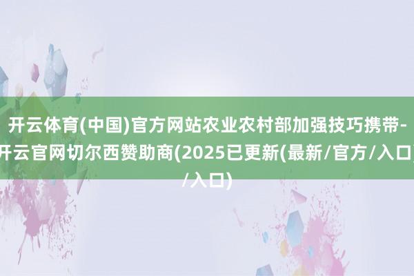 开云体育(中国)官方网站农业农村部加强技巧携带-开云官网切尔西赞助商(2025已更新(最新/官方/入口)