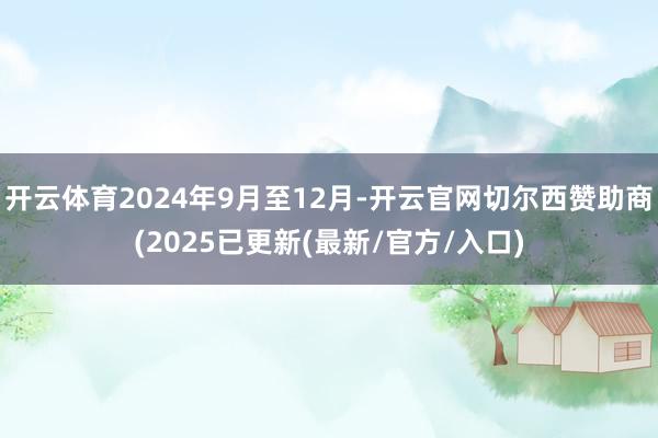 开云体育2024年9月至12月-开云官网切尔西赞助商(2025已更新(最新/官方/入口)