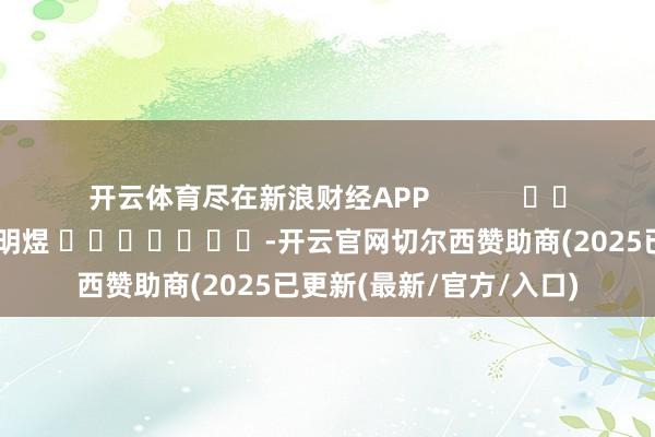 开云体育尽在新浪财经APP            						拖累剪辑：郭明煜 							-开云官网切尔西赞助商(2025已更新(最新/官方/入口)