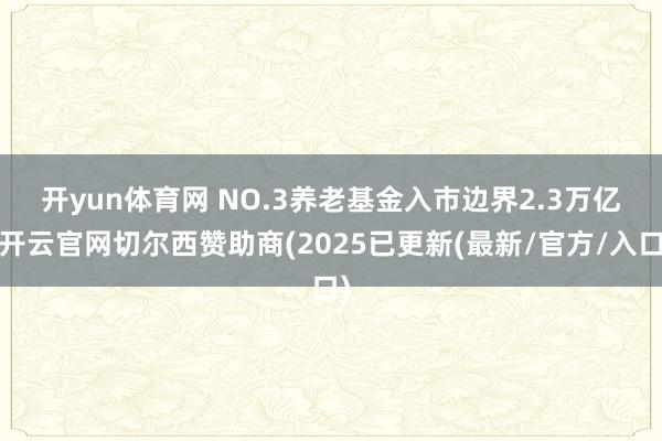 开yun体育网 NO.3养老基金入市边界2.3万亿-开云官网切尔西赞助商(2025已更新(最新/官方/入口)