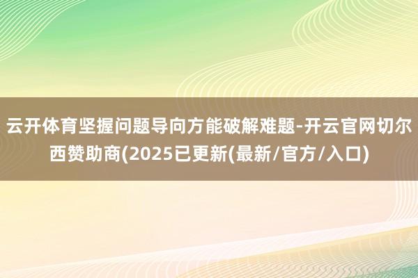 云开体育 坚握问题导向方能破解难题-开云官网切尔西赞助商(2025已更新(最新/官方/入口)