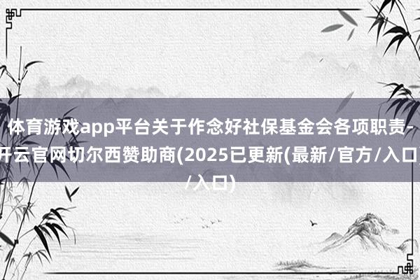 体育游戏app平台关于作念好社保基金会各项职责-开云官网切尔西赞助商(2025已更新(最新/官方/入口)
