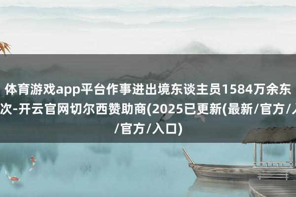 体育游戏app平台作事进出境东谈主员1584万余东谈主次-开云官网切尔西赞助商(2025已更新(最新/官方/入口)