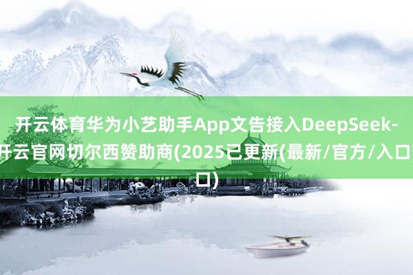 开云体育华为小艺助手App文告接入DeepSeek-开云官网切尔西赞助商(2025已更新(最新/官方/入口)