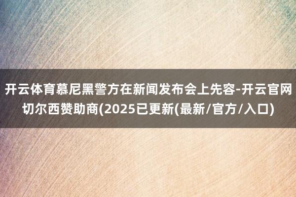 开云体育 慕尼黑警方在新闻发布会上先容-开云官网切尔西赞助商(2025已更新(最新/官方/入口)