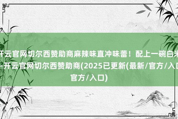 开云官网切尔西赞助商麻辣味直冲味蕾!配上一碗白米饭-开云官网切尔西赞助商(2025已更新(最新/官方/入口)