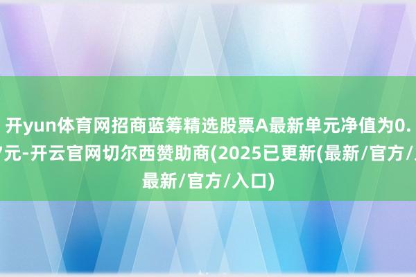 开yun体育网招商蓝筹精选股票A最新单元净值为0.6937元-开云官网切尔西赞助商(2025已更新(最新/官方/入口)
