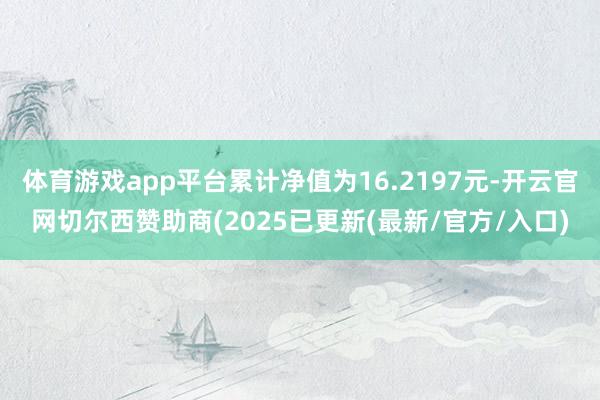 体育游戏app平台累计净值为16.2197元-开云官网切尔西赞助商(2025已更新(最新/官方/入口)