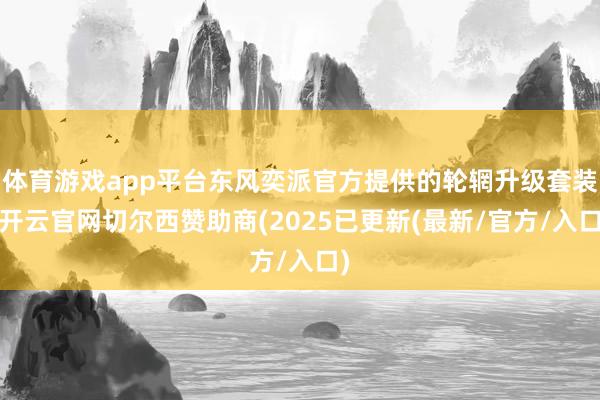 体育游戏app平台东风奕派官方提供的轮辋升级套装-开云官网切尔西赞助商(2025已更新(最新/官方/入口)