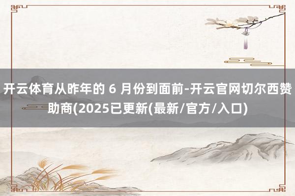 开云体育从昨年的 6 月份到面前-开云官网切尔西赞助商(2025已更新(最新/官方/入口)