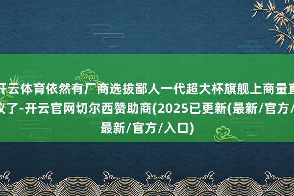 开云体育依然有厂商选拔鄙人一代超大杯旗舰上商量直屏决议了-开云官网切尔西赞助商(2025已更新(最新/官方/入口)