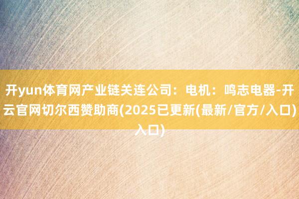 开yun体育网产业链关连公司：电机：鸣志电器-开云官网切尔西赞助商(2025已更新(最新/官方/入口)