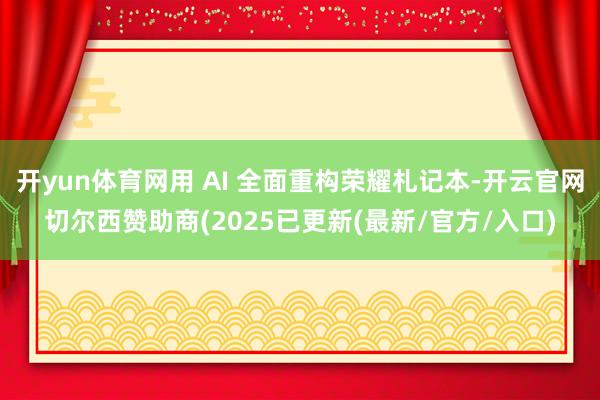 开yun体育网用 AI 全面重构荣耀札记本-开云官网切尔西赞助商(2025已更新(最新/官方/入口)