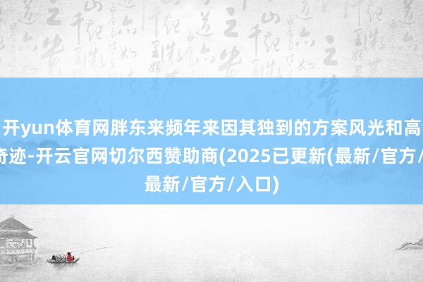开yun体育网胖东来频年来因其独到的方案风光和高品性奇迹-开云官网切尔西赞助商(2025已更新(最新/官方/入口)