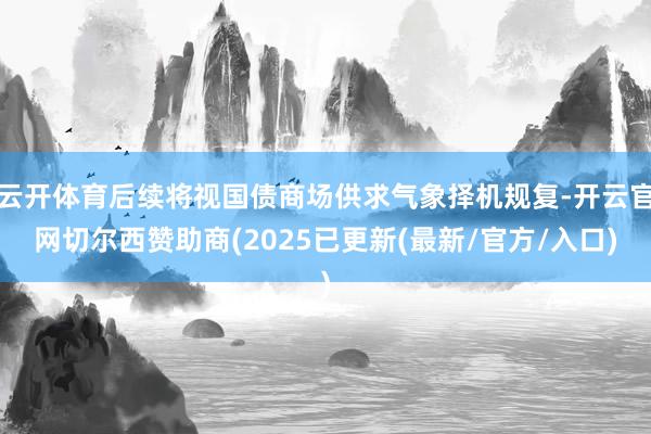 云开体育后续将视国债商场供求气象择机规复-开云官网切尔西赞助商(2025已更新(最新/官方/入口)