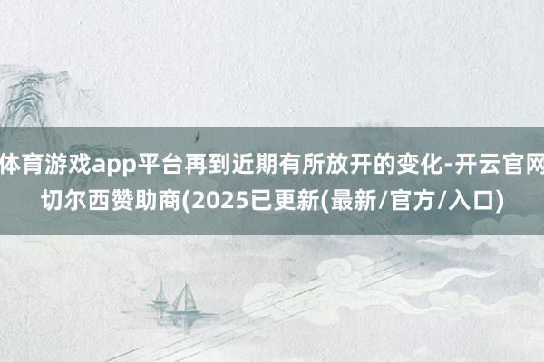 体育游戏app平台再到近期有所放开的变化-开云官网切尔西赞助商(2025已更新(最新/官方/入口)